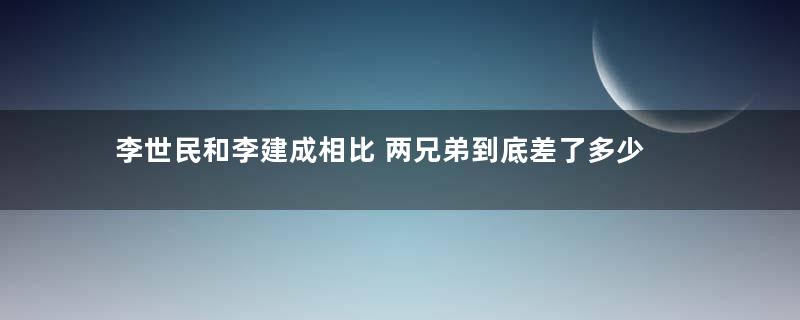 李世民和李建成相比 两兄弟到底差了多少